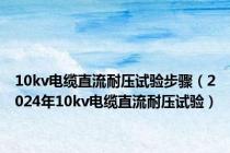 10kv电缆直流耐压试验步骤（2024年10kv电缆直流耐压试验）