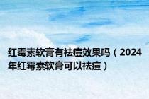 红霉素软膏有祛痘效果吗（2024年红霉素软膏可以祛痘）