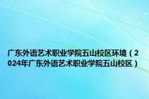 广东外语艺术职业学院五山校区环境（2024年广东外语艺术职业学院五山校区）