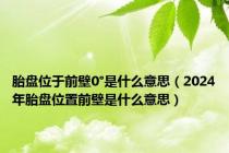 胎盘位于前壁0°是什么意思（2024年胎盘位置前壁是什么意思）