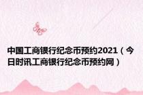 中国工商银行纪念币预约2021（今日时讯工商银行纪念币预约网）