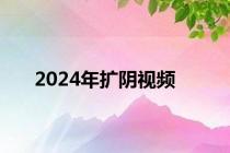 2024年扩阴视频