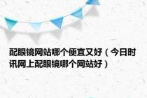 配眼镜网站哪个便宜又好（今日时讯网上配眼镜哪个网站好）