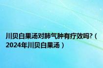 川贝白果汤对肺气肿有疗效吗?（2024年川贝白果汤）