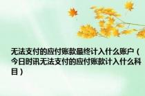 无法支付的应付账款最终计入什么账户（今日时讯无法支付的应付账款计入什么科目）