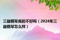 三益钢琴真的不好吗（2024年三益钢琴怎么样）