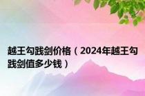 越王勾践剑价格（2024年越王勾践剑值多少钱）