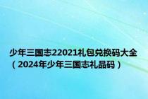 少年三国志22021礼包兑换码大全（2024年少年三国志礼品码）