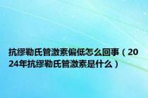 抗缪勒氏管激素偏低怎么回事（2024年抗缪勒氏管激素是什么）
