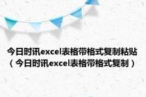今日时讯excel表格带格式复制粘贴（今日时讯excel表格带格式复制）