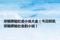 穿越原始社会小说大全（今日时讯穿越原始社会的小说）
