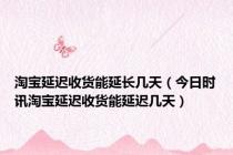 淘宝延迟收货能延长几天（今日时讯淘宝延迟收货能延迟几天）