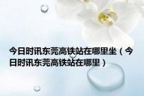今日时讯东莞高铁站在哪里坐（今日时讯东莞高铁站在哪里）