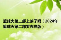 篮球火第二部上映了吗（2024年篮球火第二部罗志祥版）