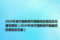 2024年淋巴细胞绝对值偏高的原因及危害有哪些（2024年淋巴细胞绝对值偏高的原因及危害）