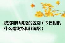 统招和非统招的区别（今日时讯什么是统招和非统招）