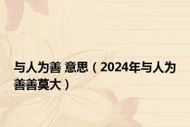与人为善 意思（2024年与人为善善莫大）
