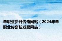 单职业新开传奇网站（2024年单职业传奇私发服网站）