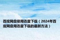 百度网盘使用迅雷下载（2024年百度网盘用迅雷下载的最新方法）