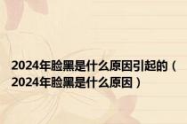 2024年脸黑是什么原因引起的（2024年脸黑是什么原因）