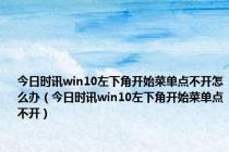 今日时讯win10左下角开始菜单点不开怎么办（今日时讯win10左下角开始菜单点不开）