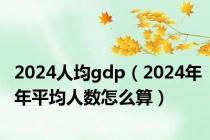 2024人均gdp（2024年年平均人数怎么算）