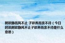 树欲静而风不止 子欲养而亲不待（今日时讯树欲静风不止子欲养而亲不待是什么意思）