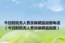 今日时讯无人售货保健品加盟电话（今日时讯无人售货保健品加盟）