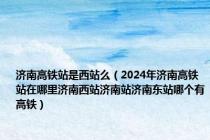 济南高铁站是西站么（2024年济南高铁站在哪里济南西站济南站济南东站哪个有高铁）