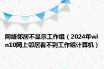 网络邻居不显示工作组（2024年win10网上邻居看不到工作组计算机）