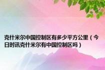 克什米尔中国控制区有多少平方公里（今日时讯克什米尔有中国控制区吗）