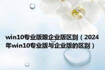 win10专业版跟企业版区别（2024年win10专业版与企业版的区别）