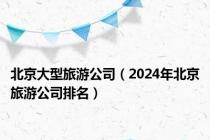 北京大型旅游公司（2024年北京旅游公司排名）