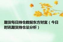 期货每日持仓数据东方财富（今日时讯期货持仓量分析）