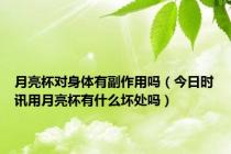 月亮杯对身体有副作用吗（今日时讯用月亮杯有什么坏处吗）