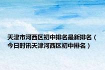 天津市河西区初中排名最新排名（今日时讯天津河西区初中排名）