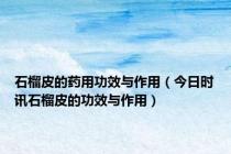 石榴皮的药用功效与作用（今日时讯石榴皮的功效与作用）