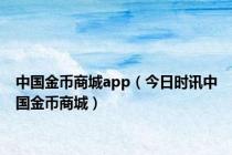 中国金币商城app（今日时讯中国金币商城）