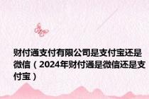 财付通支付有限公司是支付宝还是微信（2024年财付通是微信还是支付宝）