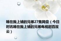 睡在我上铺的兄弟27集网盘（今日时讯睡在我上铺的兄弟电视剧百度云）