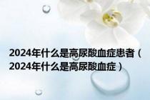2024年什么是高尿酸血症患者（2024年什么是高尿酸血症）