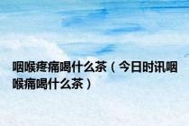 咽喉疼痛喝什么茶（今日时讯咽喉痛喝什么茶）