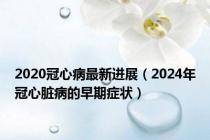 2020冠心病最新进展（2024年冠心脏病的早期症状）