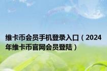 维卡币会员手机登录入口（2024年维卡币官网会员登陆）