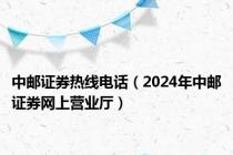 中邮证券热线电话（2024年中邮证券网上营业厅）