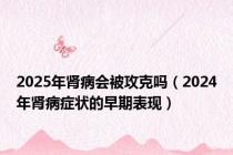 2025年肾病会被攻克吗（2024年肾病症状的早期表现）