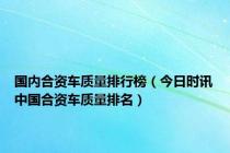 国内合资车质量排行榜（今日时讯中国合资车质量排名）