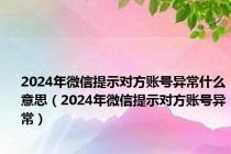 2024年微信提示对方账号异常什么意思（2024年微信提示对方账号异常）