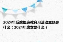2024年反腐倡廉教育月活动主题是什么（2024年腐女是什么）
