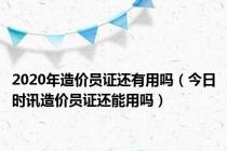 2020年造价员证还有用吗（今日时讯造价员证还能用吗）